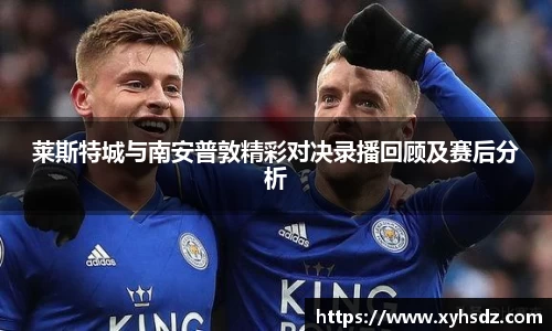 莱斯特城与南安普敦精彩对决录播回顾及赛后分析