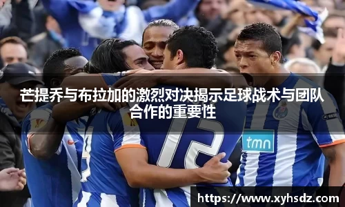 芒提乔与布拉加的激烈对决揭示足球战术与团队合作的重要性