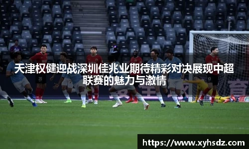天津权健迎战深圳佳兆业期待精彩对决展现中超联赛的魅力与激情